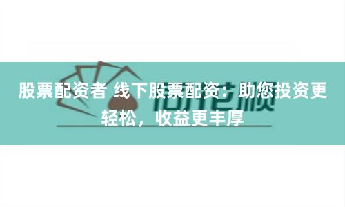 股票配资者 线下股票配资：助您投资更轻松，收益更丰厚