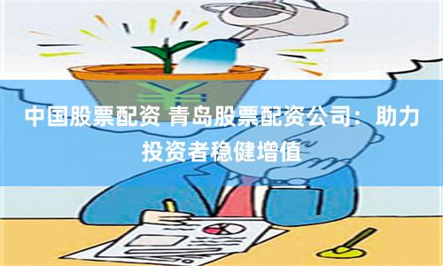 中国股票配资 青岛股票配资公司：助力投资者稳健增值