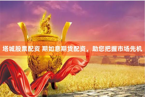 塔城股票配资 期如意期货配资，助您把握市场先机