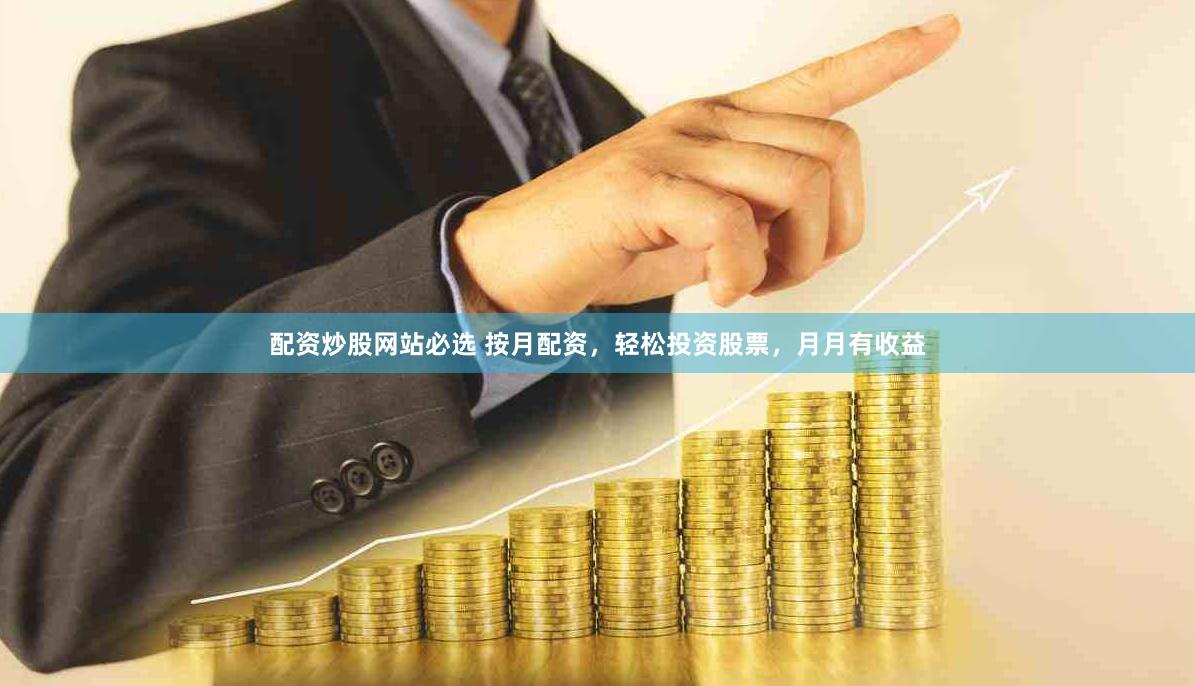 配资炒股网站必选 按月配资，轻松投资股票，月月有收益