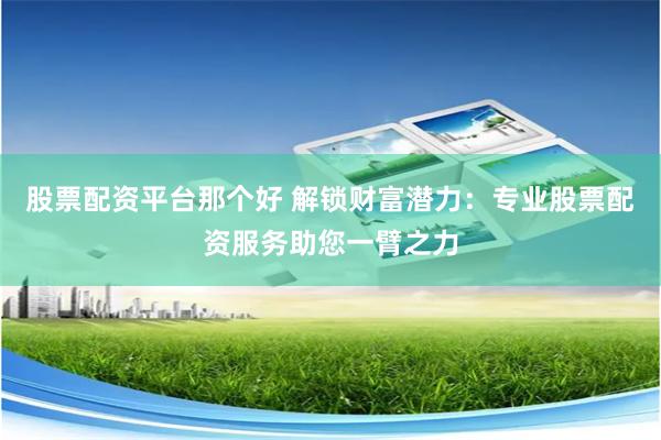 股票配资平台那个好 解锁财富潜力：专业股票配资服务助您一臂之力
