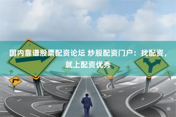 国内靠谱股票配资论坛 炒股配资门户：找配资，就上配资优秀