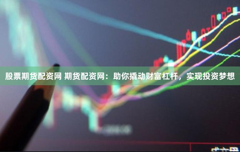 股票期货配资网 期货配资网：助你撬动财富杠杆，实现投资梦想