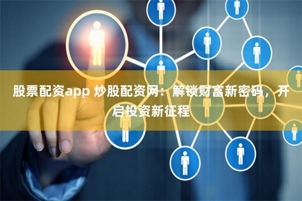 股票配资app 炒股配资网：解锁财富新密码，开启投资新征程