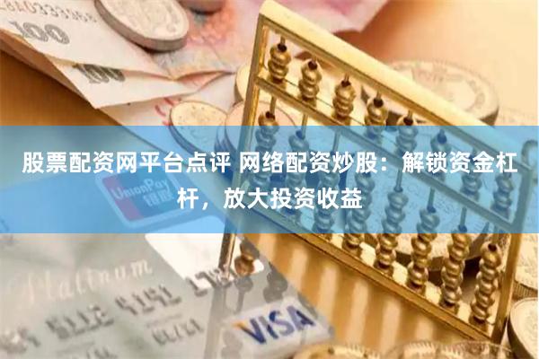 股票配资网平台点评 网络配资炒股：解锁资金杠杆，放大投资收益