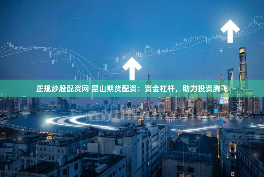 正规炒股配资网 昆山期货配资：资金杠杆，助力投资腾飞