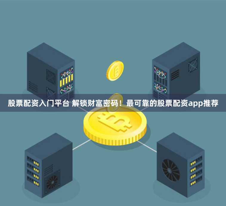 股票配资入门平台 解锁财富密码！最可靠的股票配资app推荐