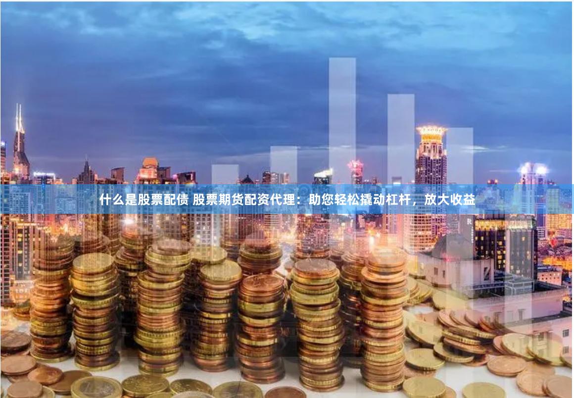 什么是股票配债 股票期货配资代理：助您轻松撬动杠杆，放大收益