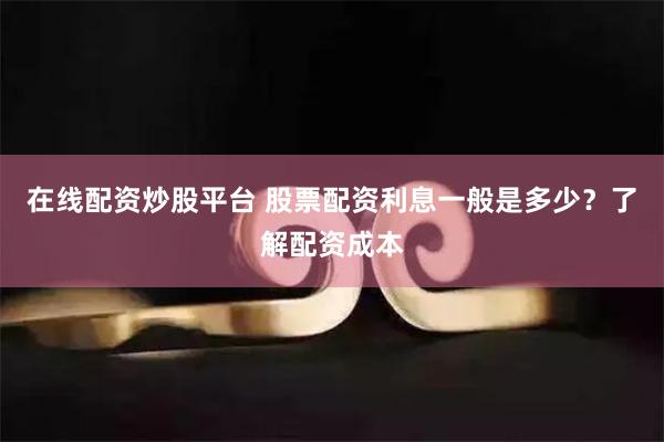 在线配资炒股平台 股票配资利息一般是多少？了解配资成本
