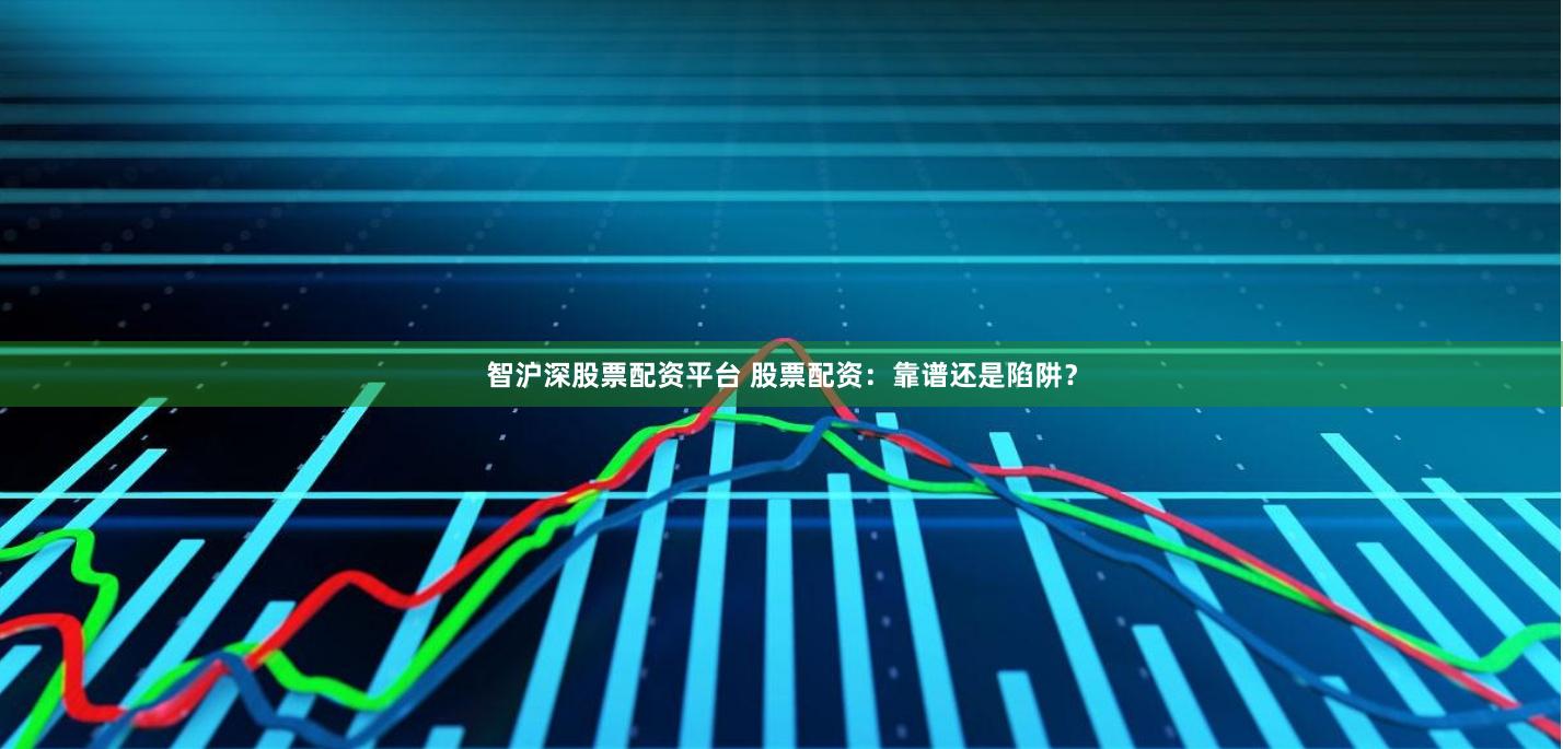 智沪深股票配资平台 股票配资：靠谱还是陷阱？