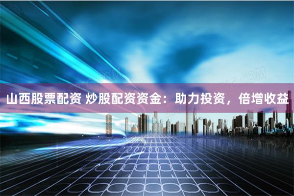 山西股票配资 炒股配资资金：助力投资，倍增收益