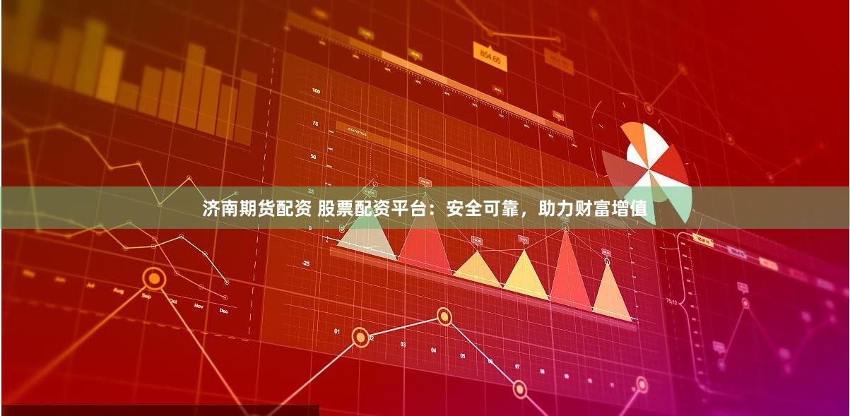 济南期货配资 股票配资平台：安全可靠，助力财富增值