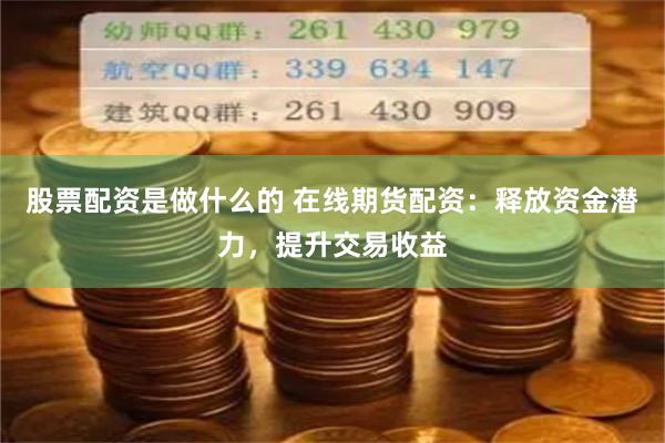 股票配资是做什么的 在线期货配资：释放资金潜力，提升交易收益