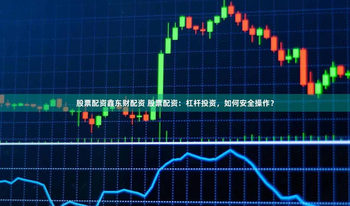 股票配资鑫东财配资 股票配资：杠杆投资，如何安全操作？