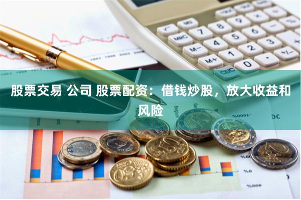 股票交易 公司 股票配资：借钱炒股，放大收益和风险
