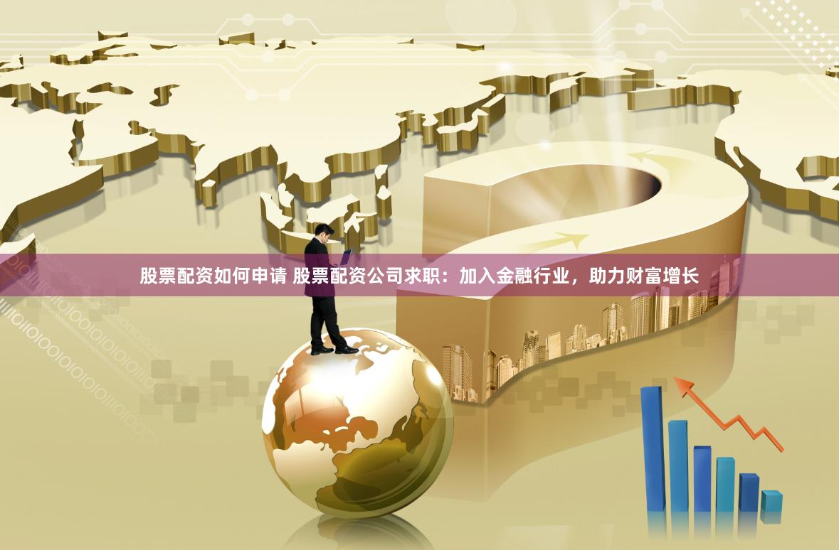 股票配资如何申请 股票配资公司求职：加入金融行业，助力财富增长