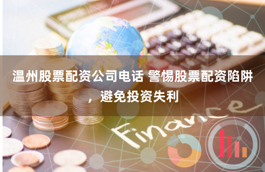 温州股票配资公司电话 警惕股票配资陷阱,避免投资失利