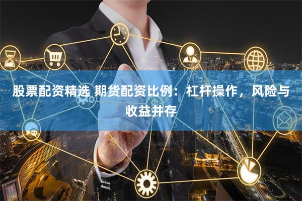股票配资精选 期货配资比例:杠杆操作,风险与收益并存