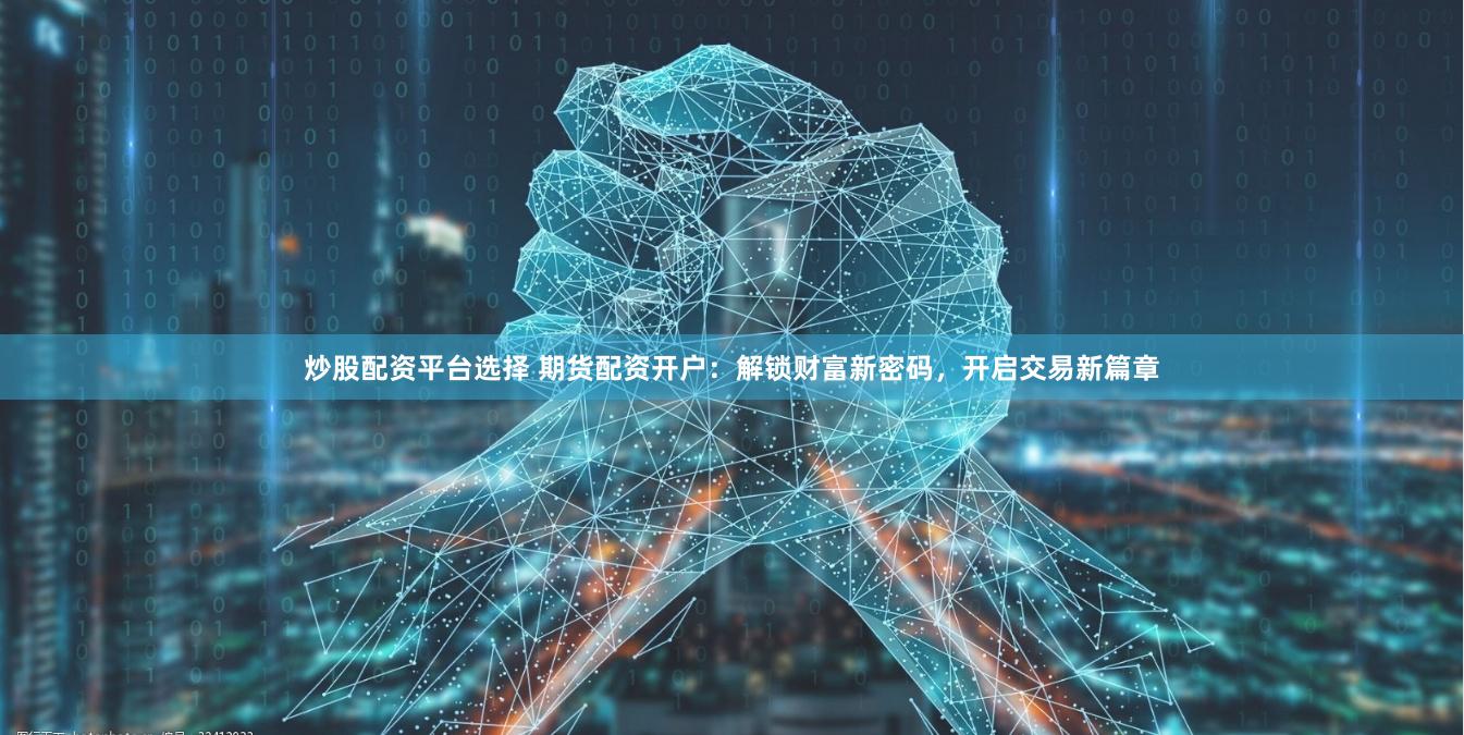 炒股配资平台选择 期货配资开户:解锁财富新密码,开启交易新篇章