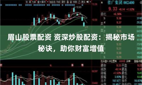 眉山股票配资 资深炒股配资:揭秘市场秘诀,助你财富增值
