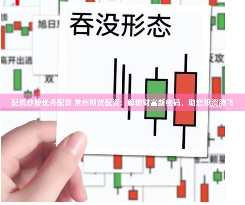 配资炒股优秀配资 常州期货配资：解锁财富新密码，助您投资腾飞