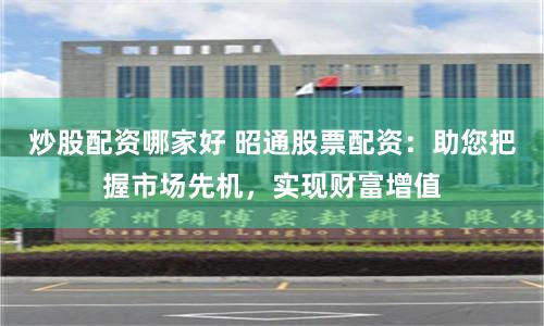 炒股配资哪家好 昭通股票配资：助您把握市场先机，实现财富增值