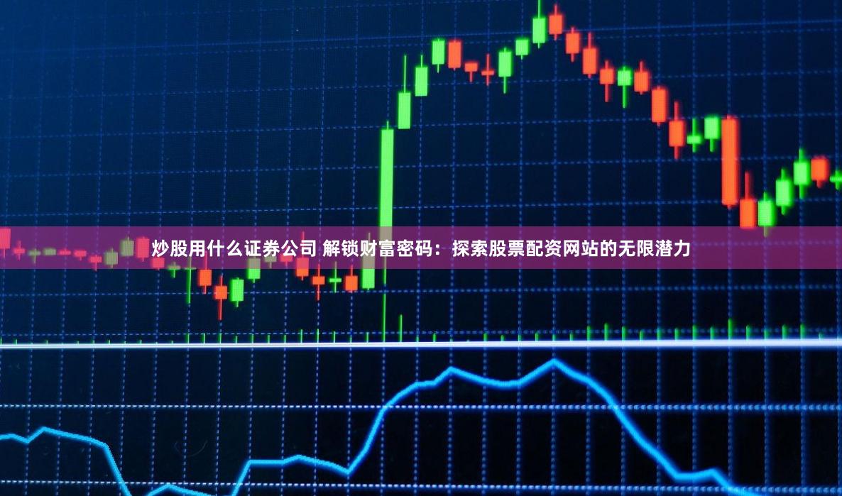 炒股用什么证券公司 解锁财富密码:探索股票配资网站的无限潜力