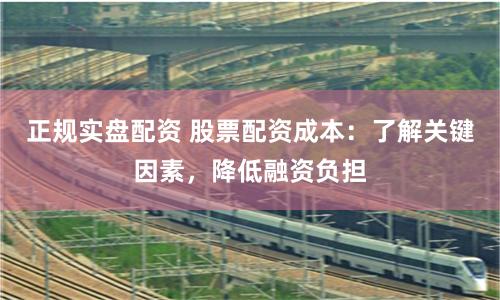 正规实盘配资 股票配资成本:了解关键因素,降低融资负担