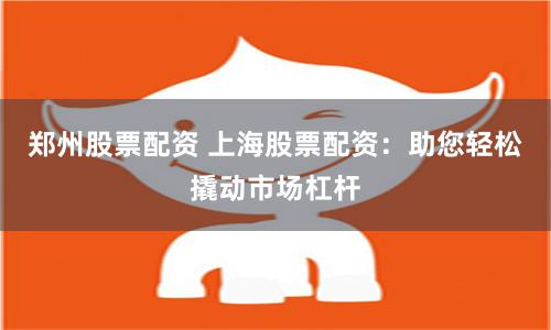 郑州股票配资 上海股票配资:助您轻松撬动市场杠杆