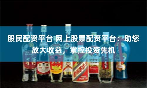 股民配资平台 网上股票配资平台：助您放大收益，掌控投资先机