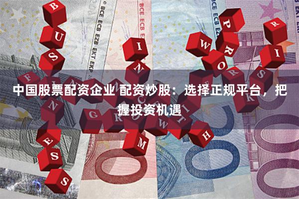 中国股票配资企业 配资炒股：选择正规平台，把握投资机遇