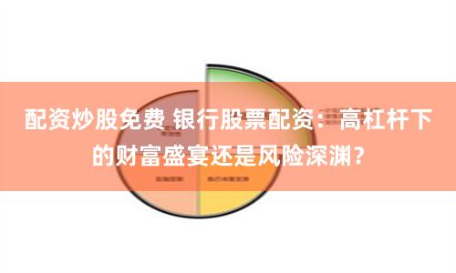 配资炒股免费 银行股票配资:高杠杆下的财富盛宴还是风险深渊?
