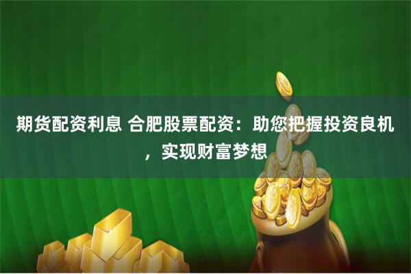 期货配资利息 合肥股票配资:助您把握投资良机,实现财富梦想