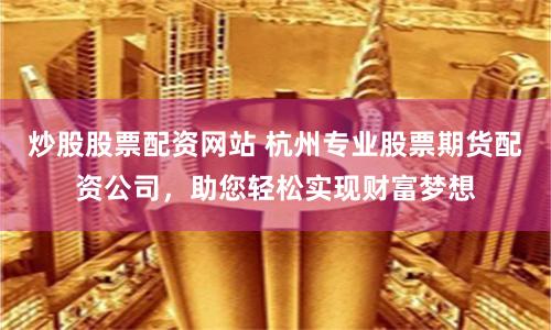 炒股股票配资网站 杭州专业股票期货配资公司，助您轻松实现财富梦想