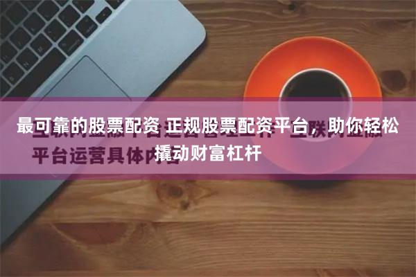 最可靠的股票配资 正规股票配资平台，助你轻松撬动财富杠杆