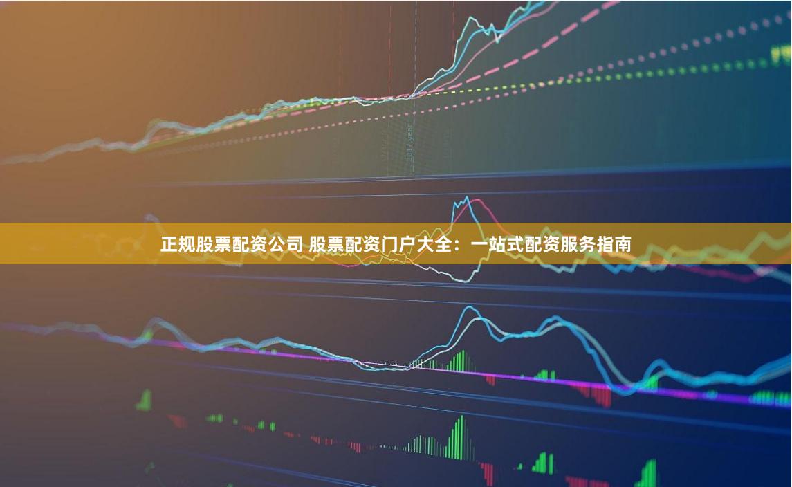 正规股票配资公司 股票配资门户大全:一站式配资服务指南