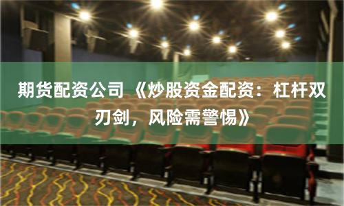 期货配资公司 《炒股资金配资：杠杆双刃剑，风险需警惕》