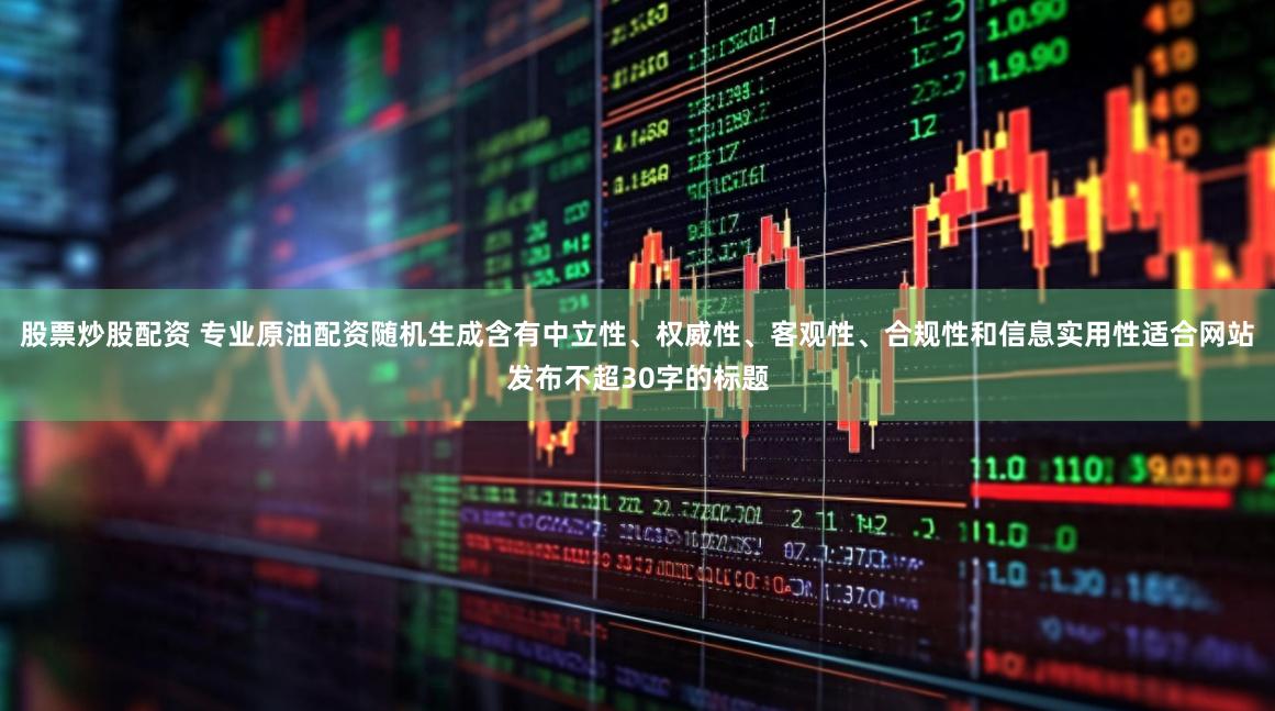 股票炒股配资 专业原油配资随机生成含有中立性、权威性、客观性、合规性和信息实用性适合网站发布不超30字的标题