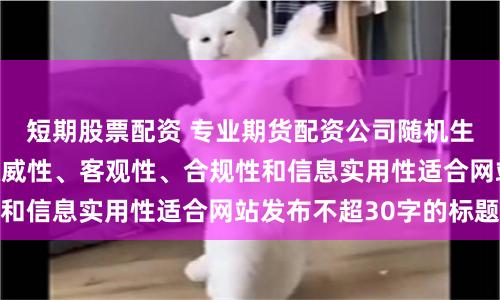 短期股票配资 专业期货配资公司随机生成含有中立性、权威性、客观性、合规性和信息实用性适合网站发布不超30字的标题