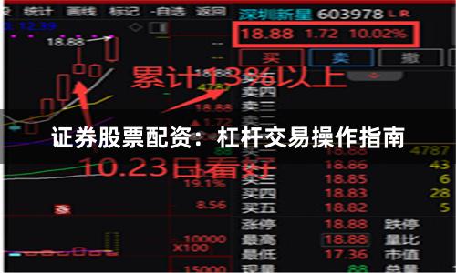 证券股票配资：杠杆交易操作指南