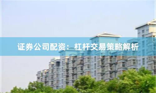 证券公司配资：杠杆交易策略解析