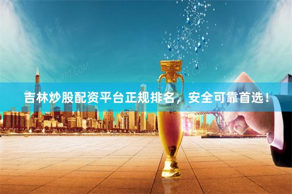 吉林炒股配资平台正规排名，安全可靠首选！