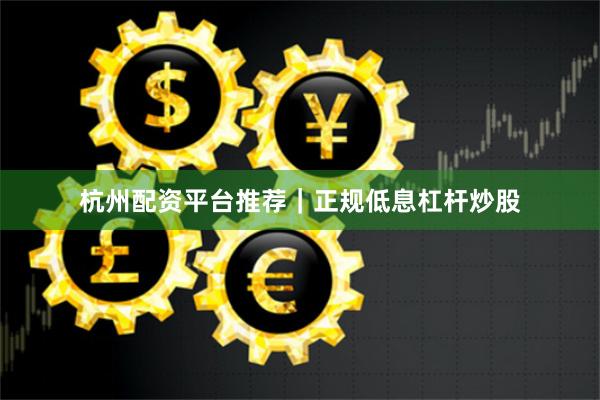 杭州配资平台推荐｜正规低息杠杆炒股