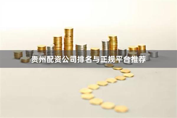 贵州配资公司排名与正规平台推荐
