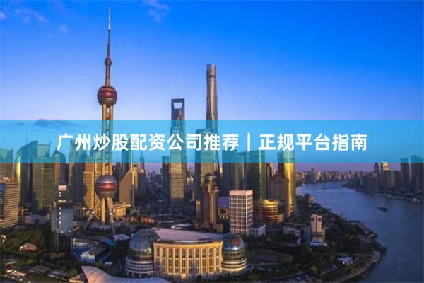 广州炒股配资公司推荐｜正规平台指南