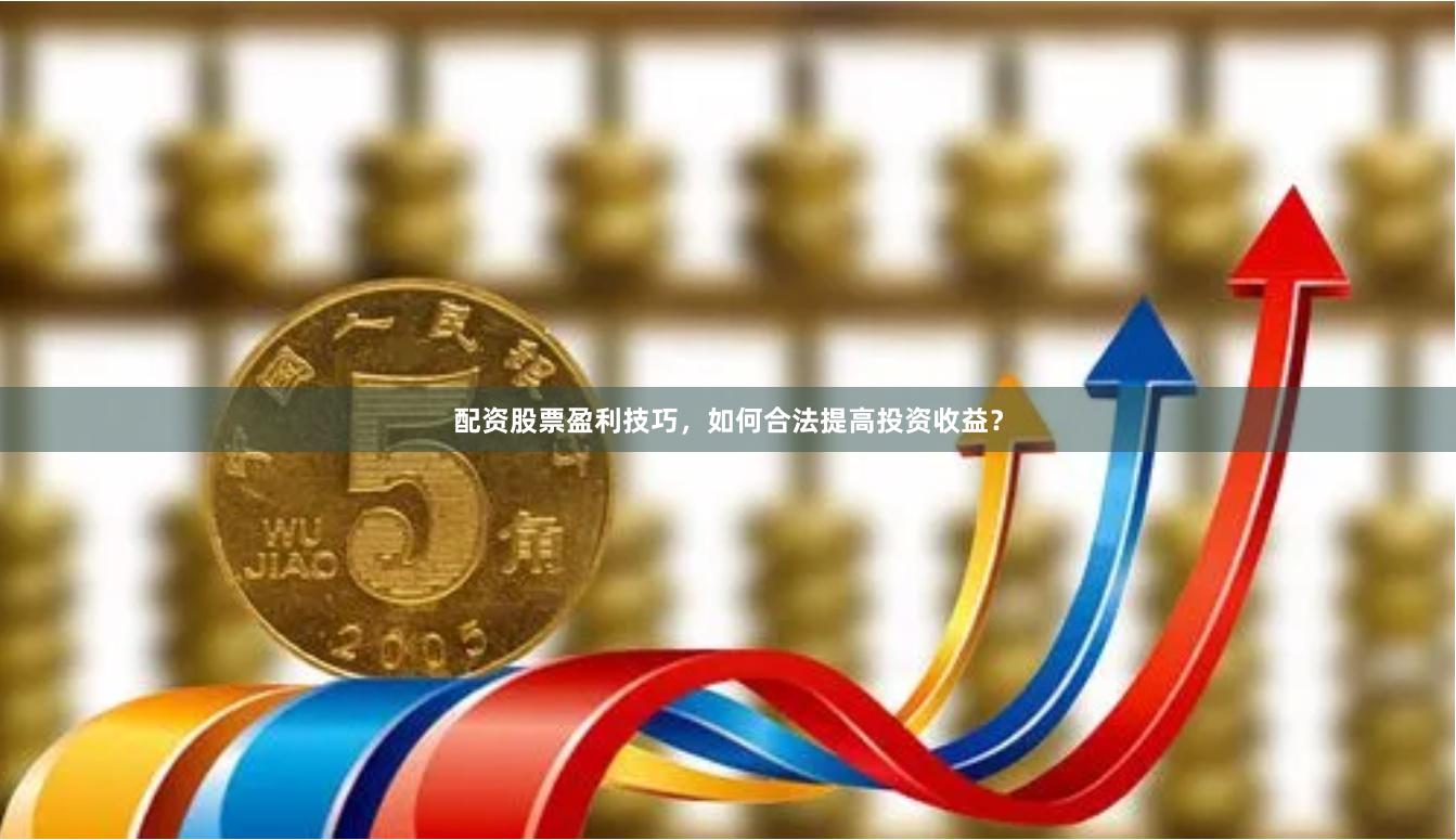 配资股票盈利技巧，如何合法提高投资收益？