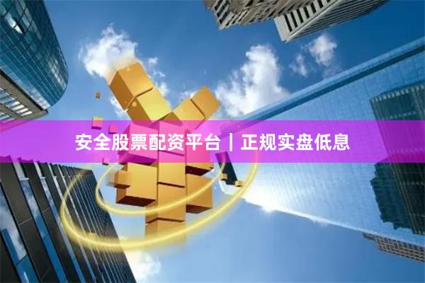 安全股票配资平台｜正规实盘低息