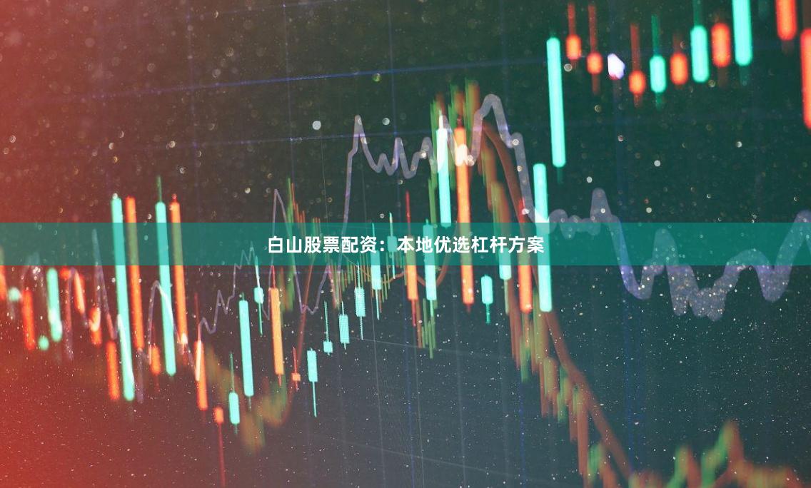 白山股票配资：本地优选杠杆方案