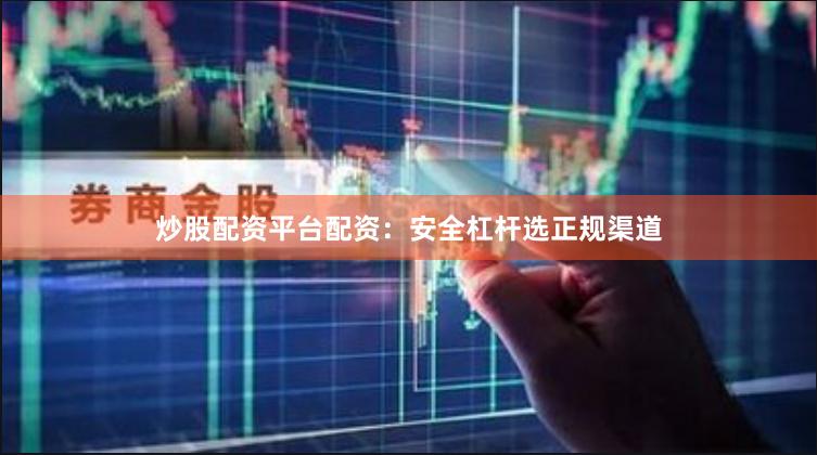 炒股配资平台配资：安全杠杆选正规渠道