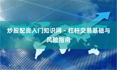 炒股配资入门知识网 - 杠杆交易基础与风险指南